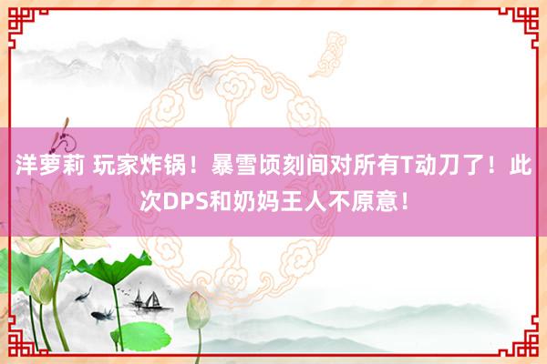 洋萝莉 玩家炸锅！暴雪顷刻间对所有T动刀了！此次DPS和奶妈王人不原意！