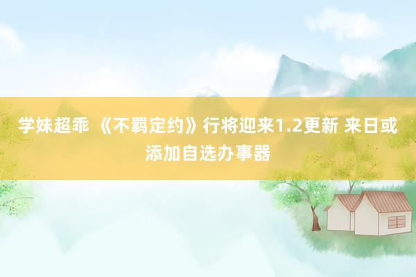 学妹超乖 《不羁定约》行将迎来1.2更新 来日或添加自选办事器