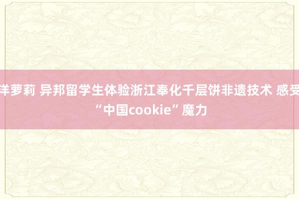 洋萝莉 异邦留学生体验浙江奉化千层饼非遗技术 感受“中国cookie”魔力