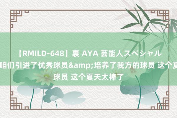 【RMILD-648】裏 AYA 芸能人スペシャル 科林斯：咱们引进了优秀球员&培养了我方的球员 这个夏天太棒了