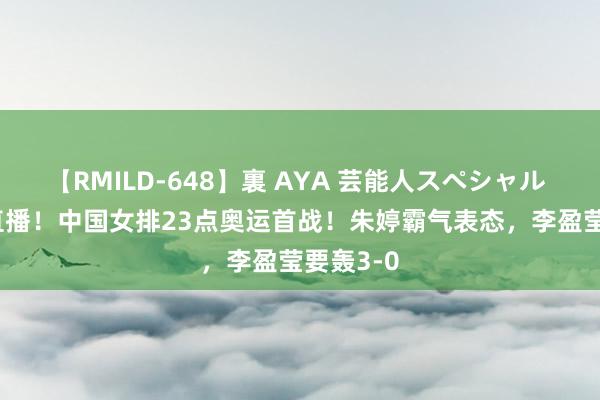 【RMILD-648】裏 AYA 芸能人スペシャル CCTV5直播！中国女排23点奥运首战！朱婷霸气表态，李盈莹要轰3-0