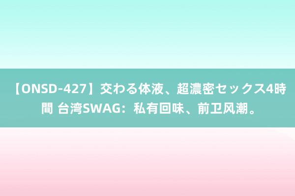 【ONSD-427】交わる体液、超濃密セックス4時間 台湾SWAG：私有回味、前卫风潮。