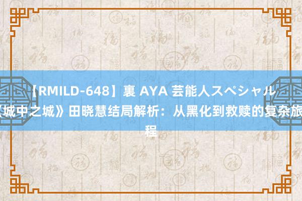 【RMILD-648】裏 AYA 芸能人スペシャル 《城中之城》田晓慧结局解析：从黑化到救赎的复杂旅程