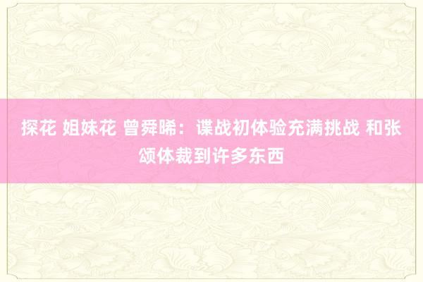 探花 姐妹花 曾舜晞：谍战初体验充满挑战 和张颂体裁到许多东西
