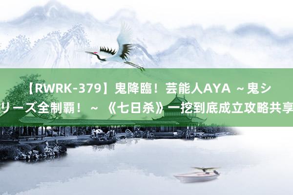 【RWRK-379】鬼降臨！芸能人AYA ～鬼シリーズ全制覇！～ 《七日杀》一挖到底成立攻略共享