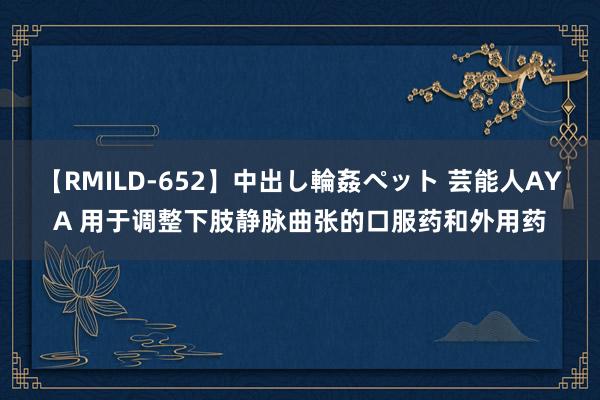 【RMILD-652】中出し輪姦ペット 芸能人AYA 用于调整下肢静脉曲张的口服药和外用药