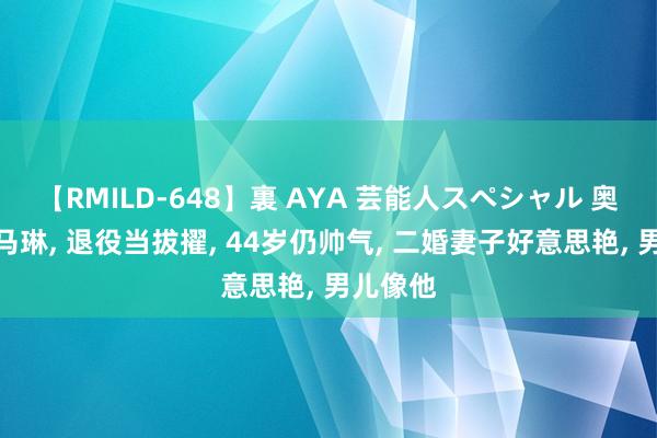 【RMILD-648】裏 AYA 芸能人スペシャル 奥运冠军马琳, 退役当拔擢, 44岁仍帅气, 二婚妻子好意思艳, 男儿像他