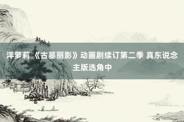 洋萝莉 《古墓丽影》动画剧续订第二季 真东说念主版选角中