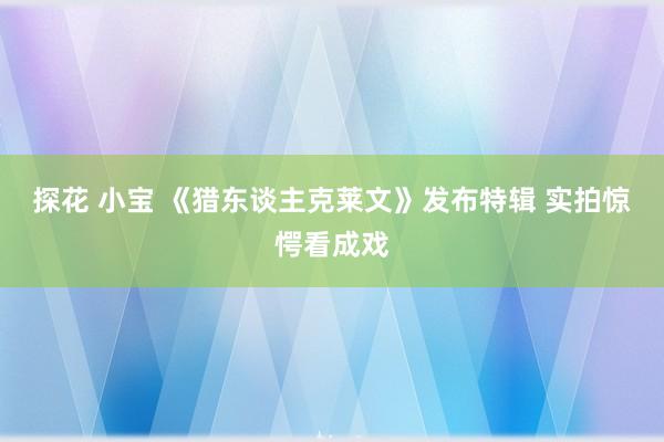 探花 小宝 《猎东谈主克莱文》发布特辑 实拍惊愕看成戏