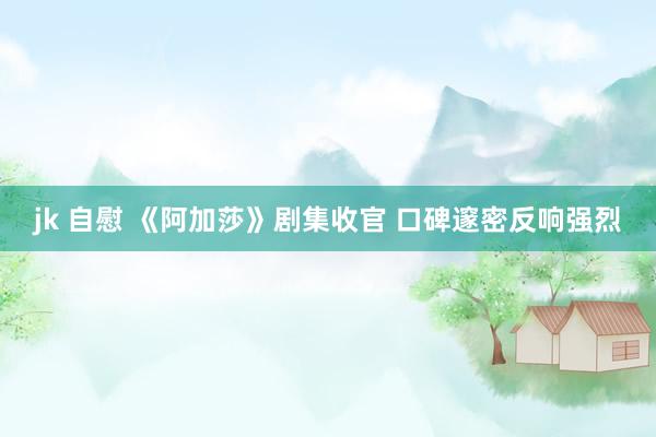 jk 自慰 《阿加莎》剧集收官 口碑邃密反响强烈