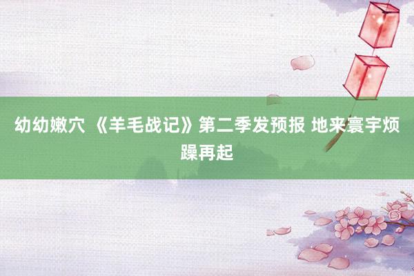 幼幼嫩穴 《羊毛战记》第二季发预报 地来寰宇烦躁再起