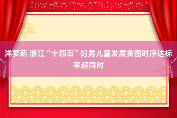 洋萝莉 浙江“十四五”妇男儿童发展贪图时序达标率超同时