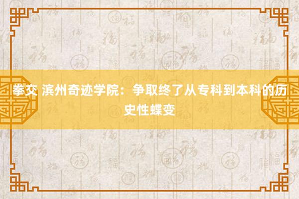 拳交 滨州奇迹学院：争取终了从专科到本科的历史性蝶变