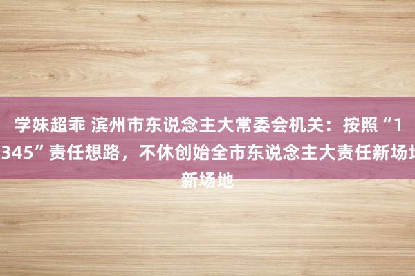 学妹超乖 滨州市东说念主大常委会机关：按照“12345”责任想路，不休创始全市东说念主大责任新场地