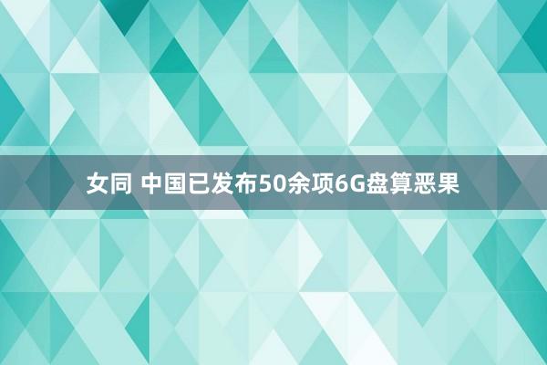 女同 中国已发布50余项6G盘算恶果