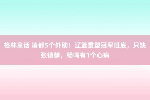 格林童话 凑都5个外助！辽篮重塑冠军班底，只缺张镇麟，杨鸣有1个心病