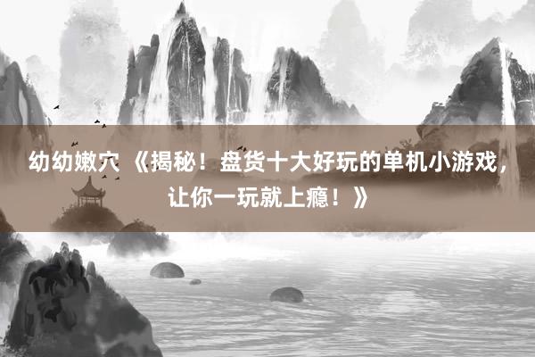 幼幼嫩穴 《揭秘！盘货十大好玩的单机小游戏，让你一玩就上瘾！》