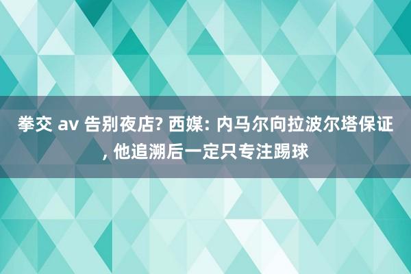 拳交 av 告别夜店? 西媒: 内马尔向拉波尔塔保证, 他追溯后一定只专注踢球