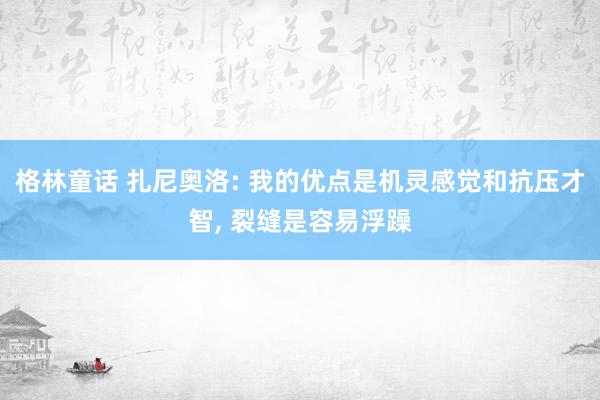 格林童话 扎尼奥洛: 我的优点是机灵感觉和抗压才智, 裂缝是容易浮躁