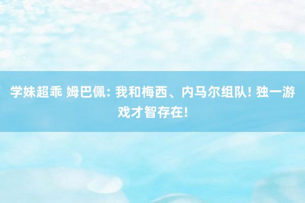 学妹超乖 姆巴佩: 我和梅西、内马尔组队! 独一游戏才智存在!