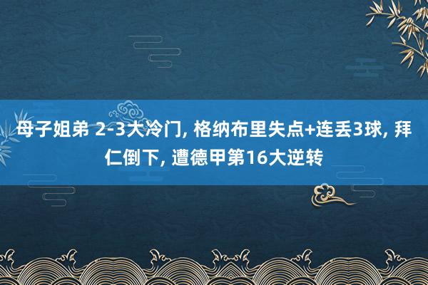 母子姐弟 2-3大冷门, 格纳布里失点+连丢3球, 拜仁倒下, 遭德甲第16大逆转