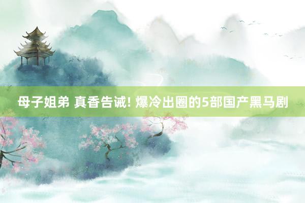 母子姐弟 真香告诫! 爆冷出圈的5部国产黑马剧