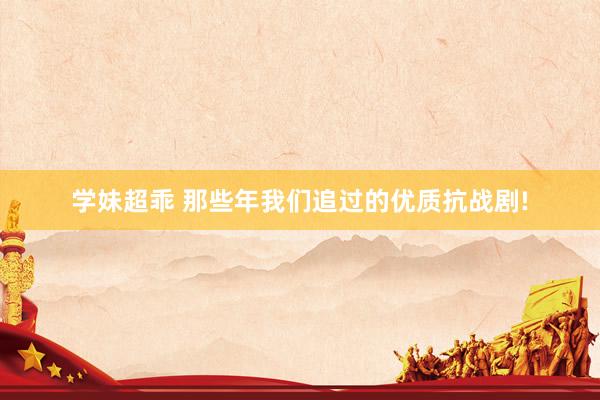 学妹超乖 那些年我们追过的优质抗战剧!