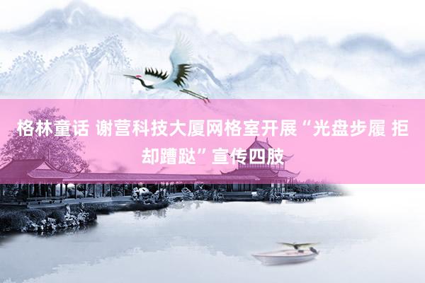 格林童话 谢营科技大厦网格室开展“光盘步履 拒却蹧跶”宣传四肢