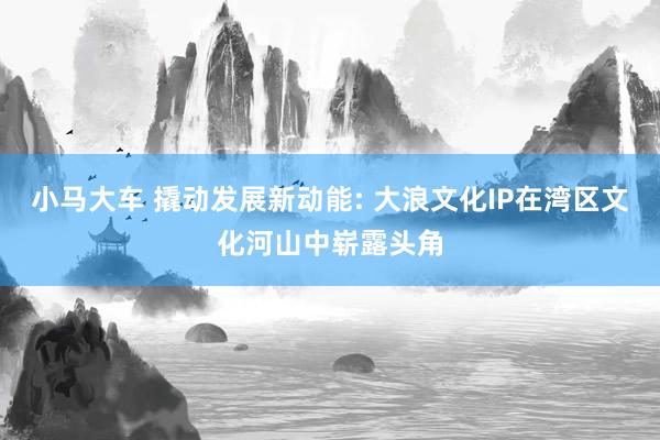 小马大车 撬动发展新动能: 大浪文化IP在湾区文化河山中崭露头角