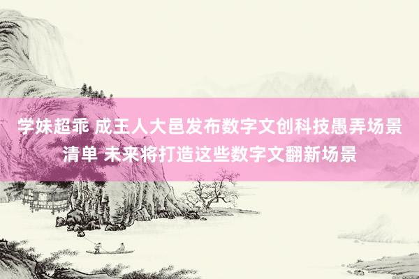 学妹超乖 成王人大邑发布数字文创科技愚弄场景清单 未来将打造这些数字文翻新场景
