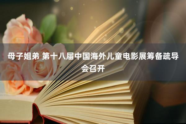 母子姐弟 第十八届中国海外儿童电影展筹备疏导会召开