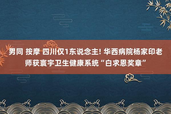 男同 按摩 四川仅1东说念主! 华西病院杨家印老师获寰宇卫生健康系统“白求恩奖章”