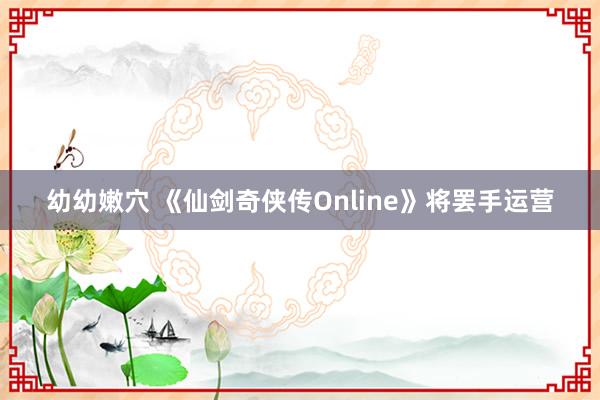 幼幼嫩穴 《仙剑奇侠传Online》将罢手运营