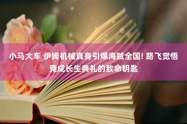 小马大车 伊姆机械真身引爆海贼全国! 路飞觉悟竟成长生典礼的致命钥匙