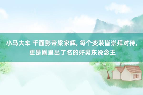 小马大车 千面影帝梁家辉, 每个变装皆崇拜对待, 更是圈里出了名的好男东说念主