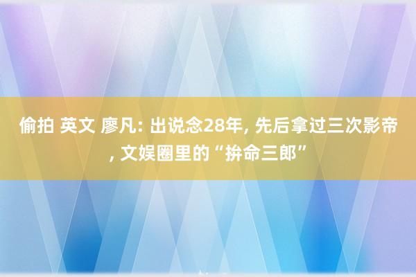 偷拍 英文 廖凡: 出说念28年, 先后拿过三次影帝, 文娱圈里的“拚命三郎”