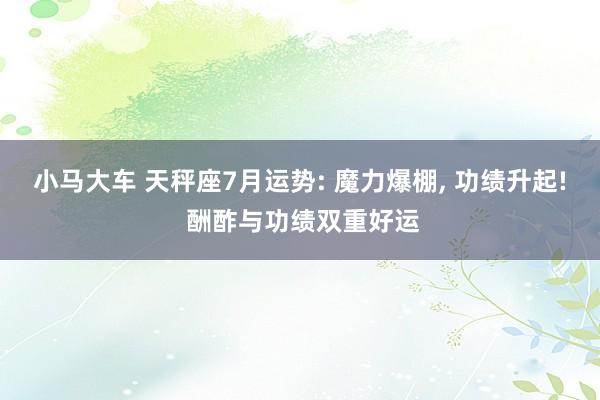 小马大车 天秤座7月运势: 魔力爆棚, 功绩升起! 酬酢与功绩双重好运