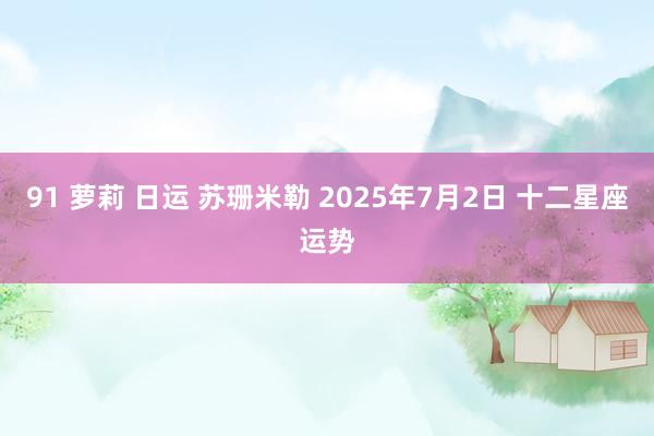 91 萝莉 日运 苏珊米勒 2025年7月2日 十二星座运势