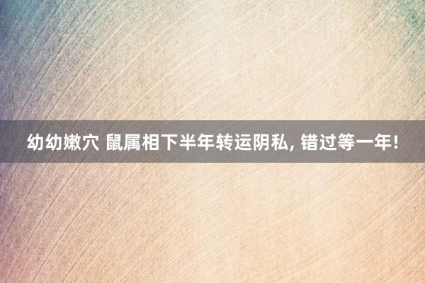 幼幼嫩穴 鼠属相下半年转运阴私, 错过等一年!