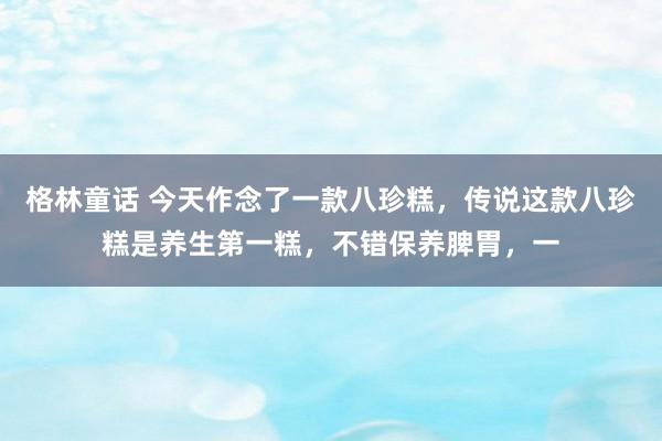 格林童话 今天作念了一款八珍糕，传说这款八珍糕是养生第一糕，不错保养脾胃，一