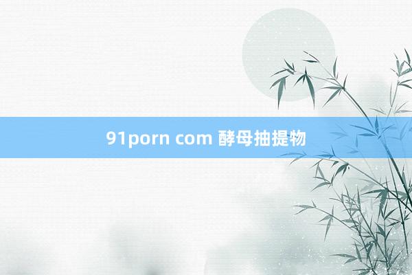 91porn com 酵母抽提物
