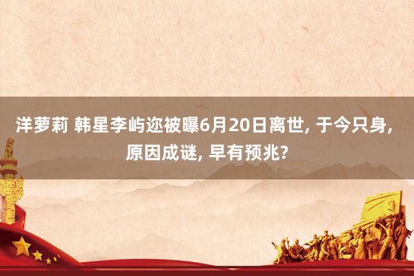 洋萝莉 韩星李屿迩被曝6月20日离世, 于今只身, 原因成谜, 早有预兆?
