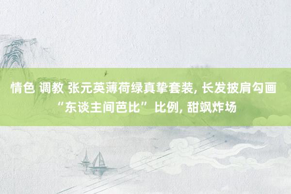 情色 调教 张元英薄荷绿真挚套装, 长发披肩勾画 “东谈主间芭比” 比例, 甜飒炸场