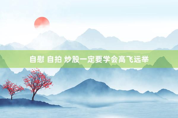 自慰 自拍 炒股一定要学会高飞远举