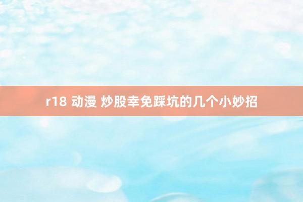 r18 动漫 炒股幸免踩坑的几个小妙招