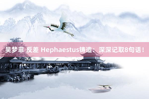 吴梦菲 反差 Hephaestus铸造：深深记取8句话！