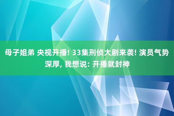 母子姐弟 央视开播! 33集刑侦大剧来袭! 演员气势深厚, 我想说: 开播就封神